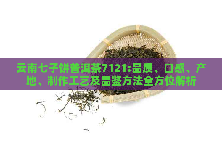 云南七子饼普洱茶7121:品质、口感、产地、制作工艺及品鉴方法全方位解析