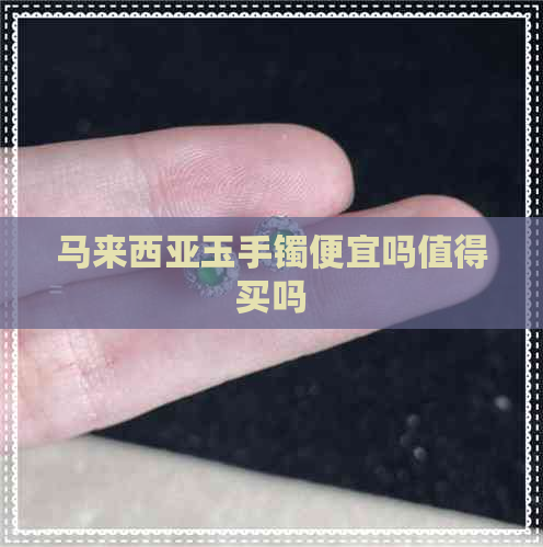 马来西亚玉手镯便宜吗值得买吗