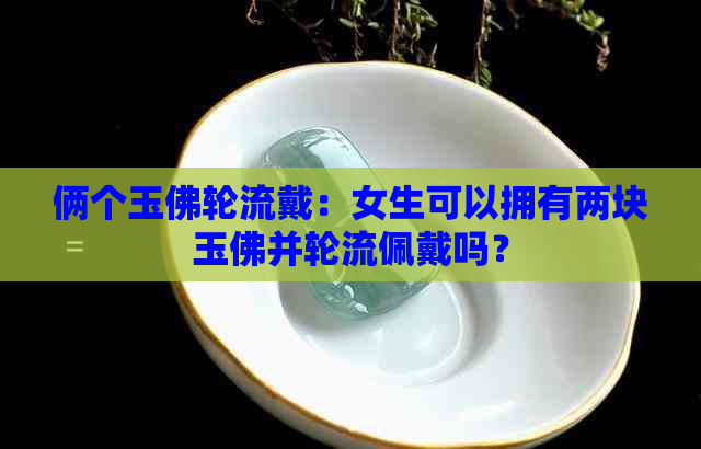 俩个玉佛轮流戴：女生可以拥有两块玉佛并轮流佩戴吗？