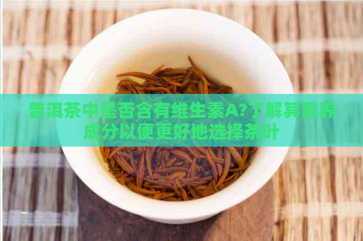 普洱茶中是否含有维生素A?了解其营养成分以便更好地选择茶叶