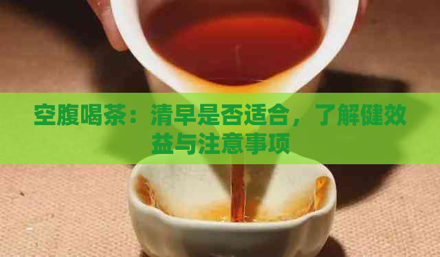 空腹喝茶：清早是否适合，了解健效益与注意事项