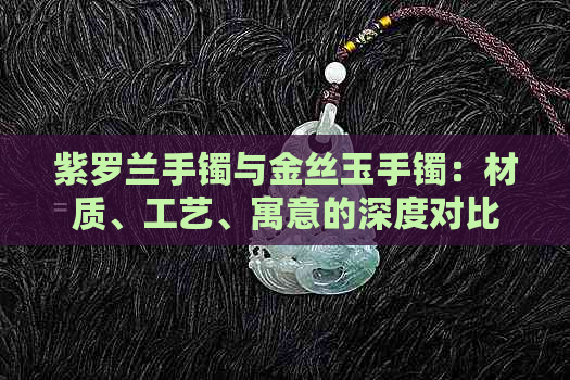 紫罗兰手镯与金丝玉手镯：材质、工艺、寓意的深度对比