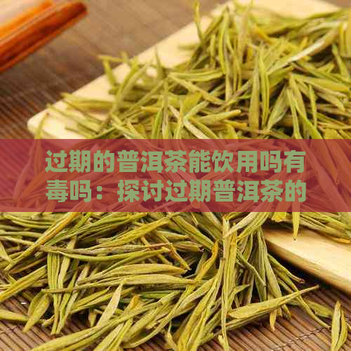 过期的普洱茶能饮用吗有吗：探讨过期普洱茶的安全性和可能用途