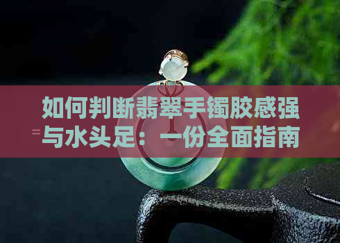 如何判断翡翠手镯胶感强与水头足：一份全面指南