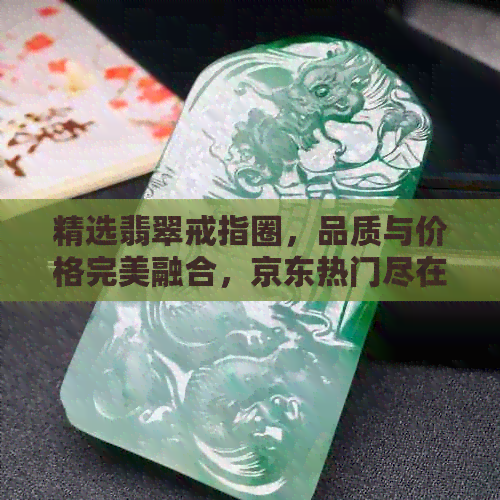 精选翡翠戒指圈，品质与价格完美融合，京东热门尽在其中