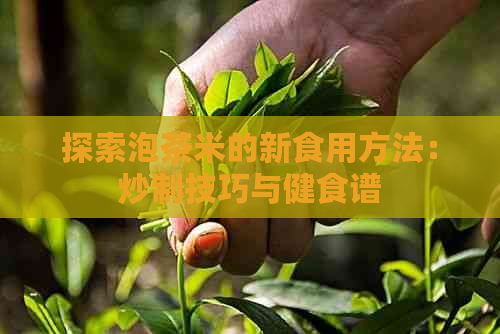 探索泡茶米的新食用方法：炒制技巧与健食谱