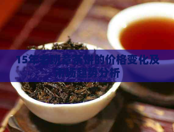 15年老班章茶饼的价格变化及市场趋势分析