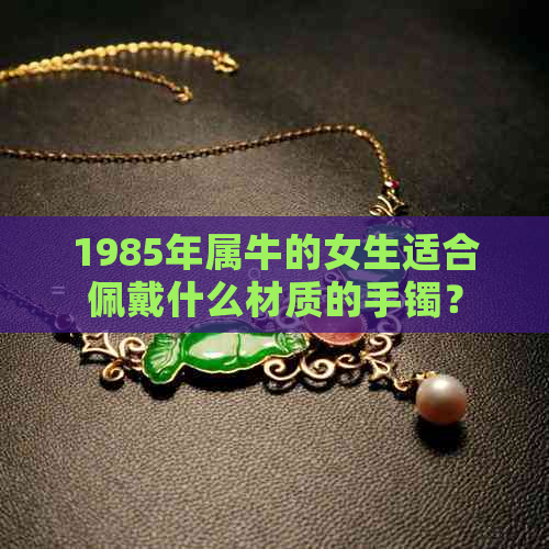 1985年属牛的女生适合佩戴什么材质的手镯？