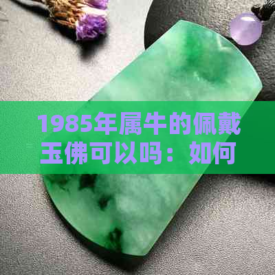 1985年属牛的佩戴玉佛可以吗：如何选择合适的玉佛材质及款式？