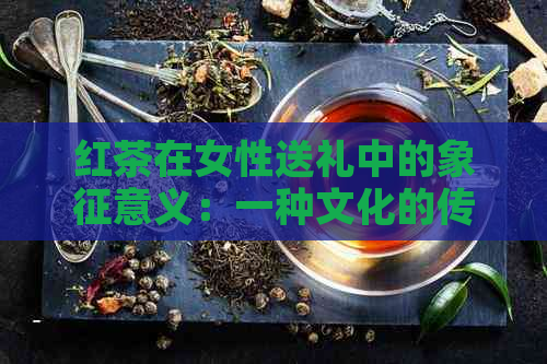 红茶在女性送礼中的象征意义：一种文化的传承与关怀表达