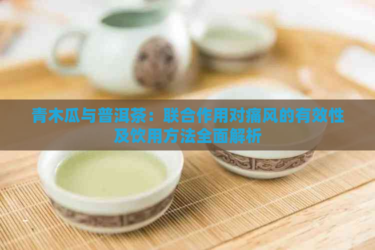 青木瓜与普洱茶：联合作用对痛风的有效性及饮用方法全面解析