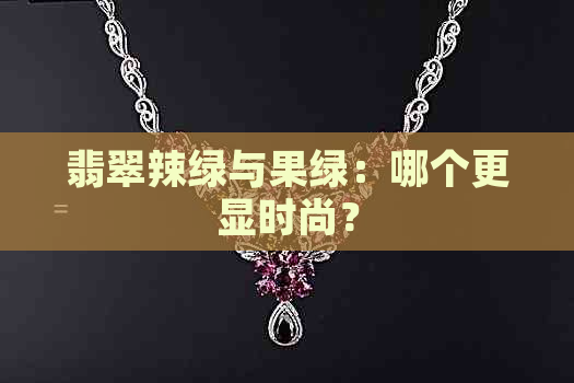 翡翠辣绿与果绿：哪个更显时尚？