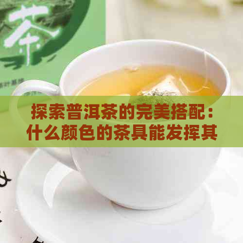 探索普洱茶的完美搭配：什么颜色的茶具能发挥其独特风味？