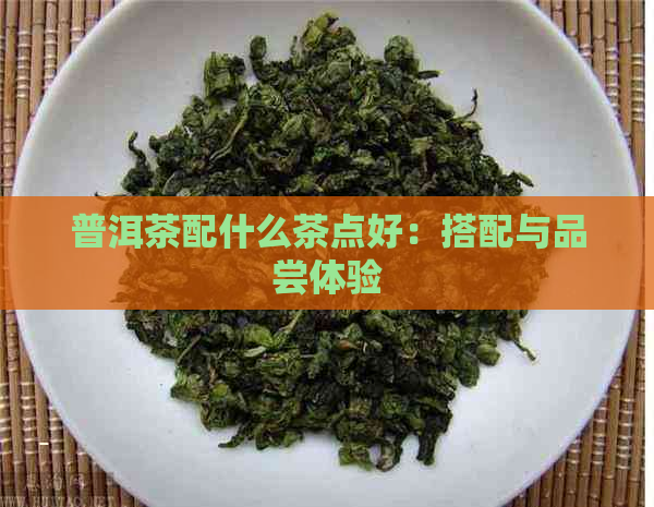 普洱茶配什么茶点好：搭配与品尝体验