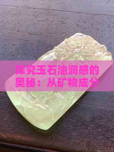 探究玉石油润感的奥秘：从矿物成分和制作工艺两方面解析