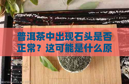 普洱茶中出现石头是否正常？这可能是什么原因导致的？如何鉴别和处理？