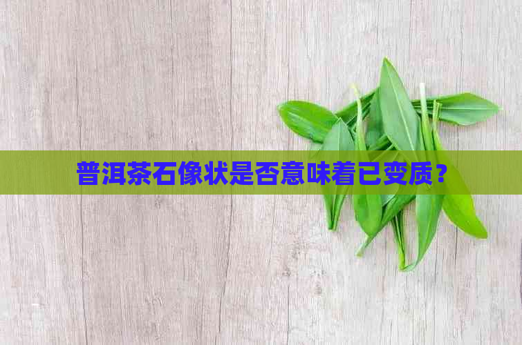 普洱茶石像状是否意味着已变质？