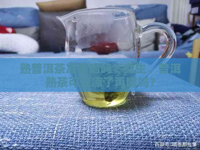 熟普洱茶凉着喝吗？女生、普洱熟茶可以凉了再喝吗？