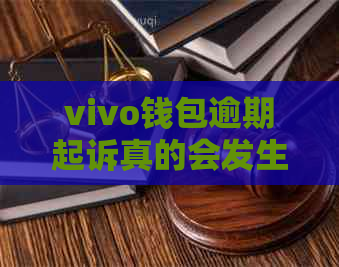 vivo钱包逾期起诉真的会发生吗