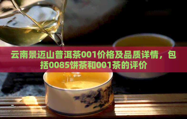 云南景迈山普洱茶001价格及品质详情，包括0085饼茶和001茶的评价