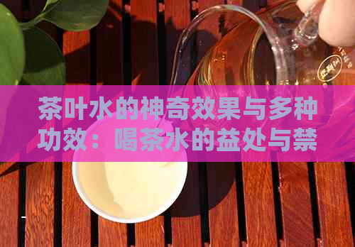 茶叶水的神奇效果与多种功效：喝茶水的益处与禁忌全解析