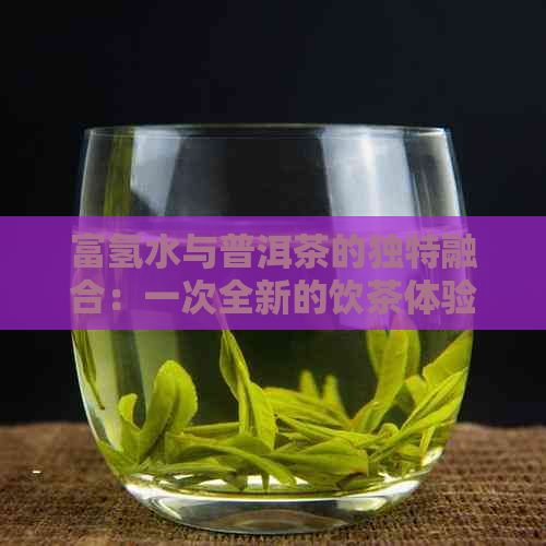 富氢水与普洱茶的独特融合：一次全新的饮茶体验