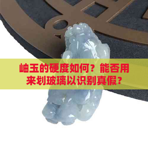 岫玉的硬度如何？能否用来划玻璃以识别真假？