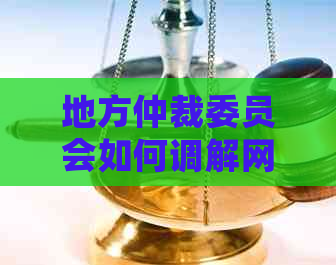 地方仲裁委员会如何调解网贷纠纷