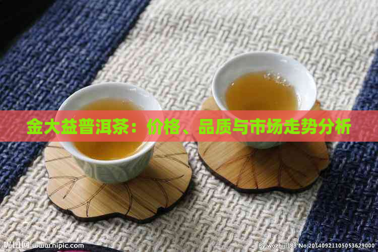 金大益普洱茶：价格、品质与市场走势分析