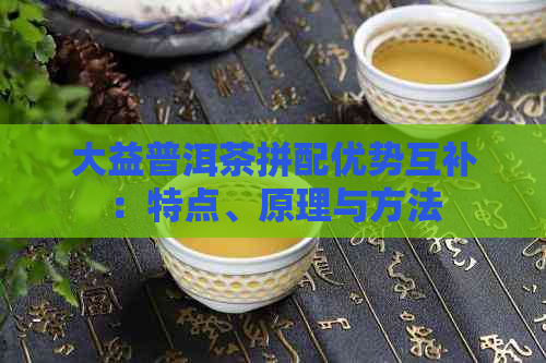 大益普洱茶拼配优势互补：特点、原理与方法