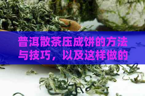 普洱散茶压成饼的方法与技巧，以及这样做的好处和坏处是什么？