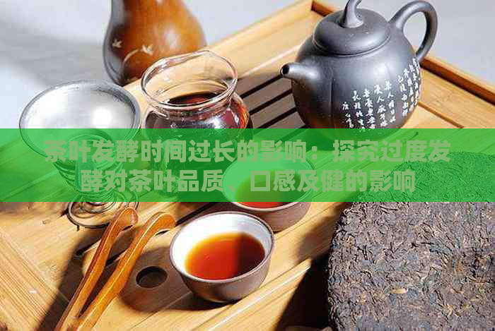 茶叶发酵时间过长的影响：探究过度发酵对茶叶品质、口感及健的影响