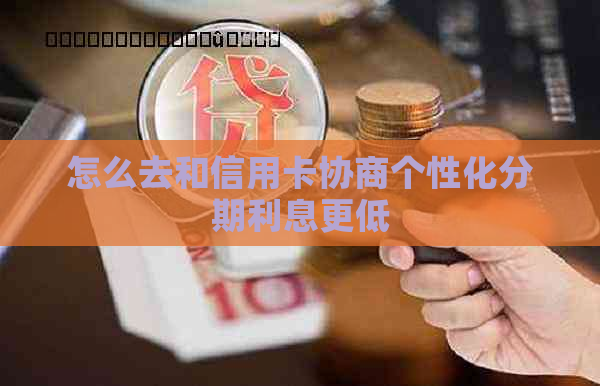 怎么去和信用卡协商个性化分期利息更低