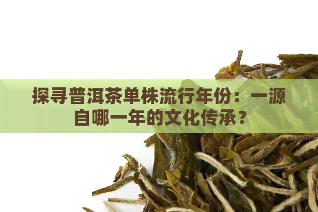 探寻普洱茶单株流行年份：一源自哪一年的文化传承？