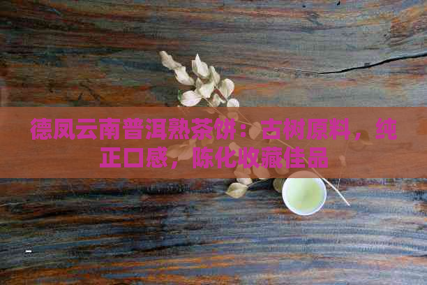 德凤云南普洱熟茶饼：古树原料，纯正口感，陈化收藏佳品