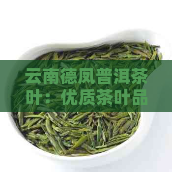 云南德凤普洱茶叶：优质茶叶品种、制作工艺与冲泡方法全面解析