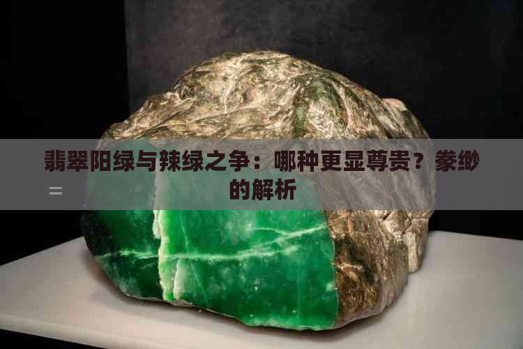 翡翠阳绿与辣绿之争：哪种更显尊贵？豢缈的解析