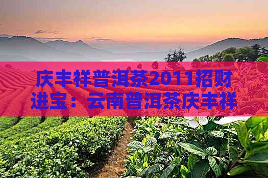 庆丰祥普洱茶2011招财进宝：云南普洱茶庆丰祥好喝吗？价格表是多少？