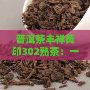 普洱茶丰祥黄印302熟茶：一款传统工艺与现代口感完美融合的高品质熟茶