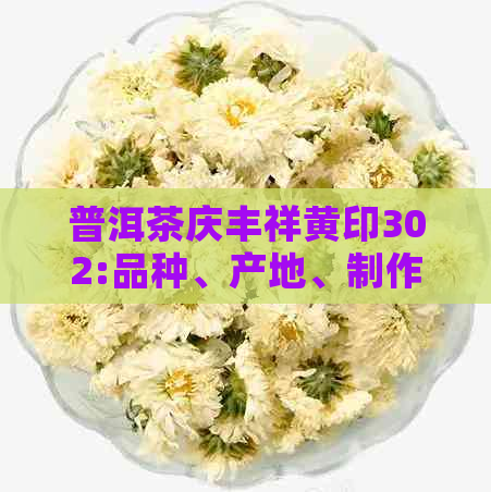 普洱茶庆丰祥黄印302:品种、产地、制作工艺与口感的全面解析