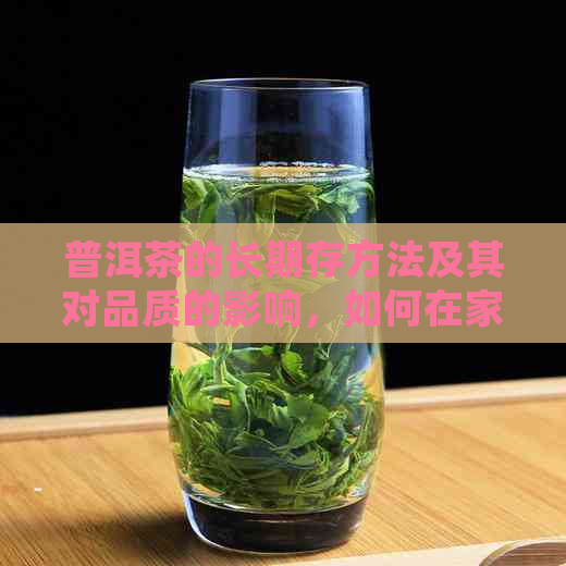 普洱茶的长期存方法及其对品质的影响，如何在家里正确保存普洱茶？