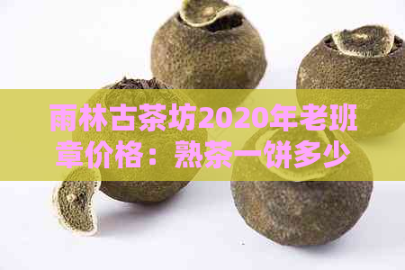 雨林古茶坊2020年老班章价格：熟茶一饼多少钱？