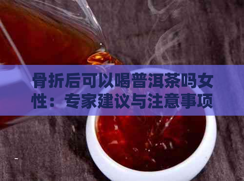 骨折后可以喝普洱茶吗女性：专家建议与注意事项