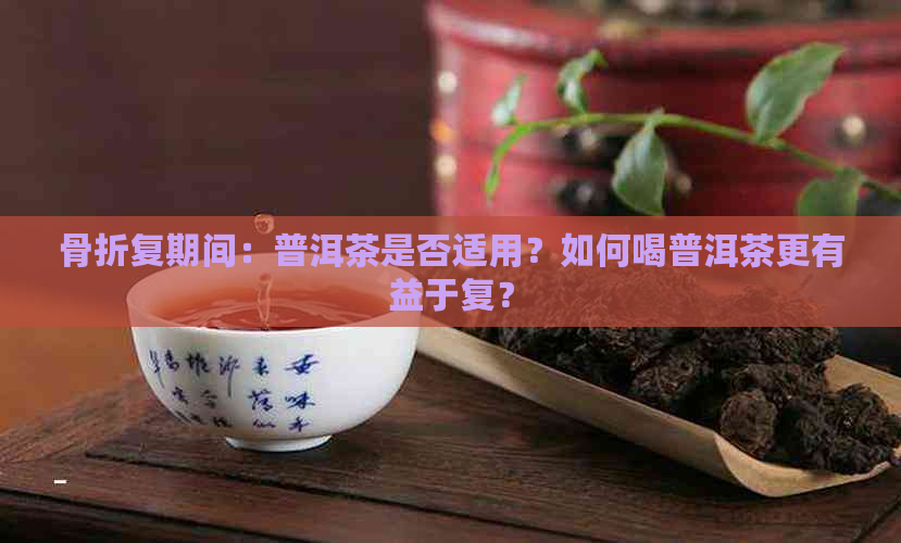 骨折复期间：普洱茶是否适用？如何喝普洱茶更有益于复？