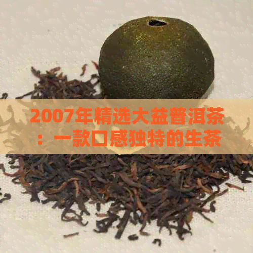 2007年精选大益普洱茶：一款口感独特的生茶收藏品