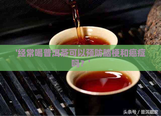 '经常喝普洱茶可以预防脑梗和癌症吗？'