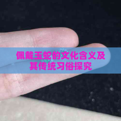 佩戴玉蛇的文化含义及其传统习俗探究