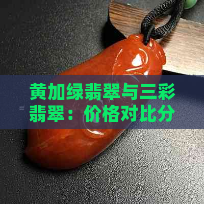 黄加绿翡翠与三彩翡翠：价格对比分析