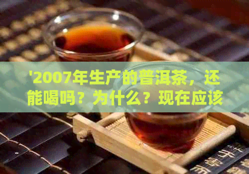 '2007年生产的普洱茶，还能喝吗？为什么？现在应该是什么价？'