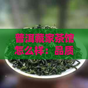 普洱藏家茶馆怎么样：品质与口碑并存，值得一试！